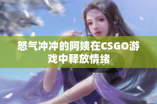怒气冲冲的阿姨在CSGO游戏中释放情绪