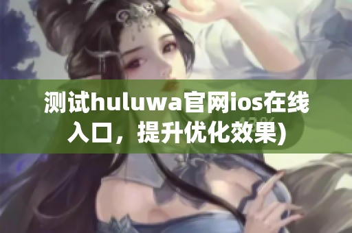 测试huluwa官网ios在线入口，提升优化效果)