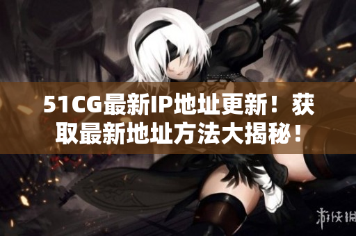 51CG最新IP地址更新！获取最新地址方法大揭秘！