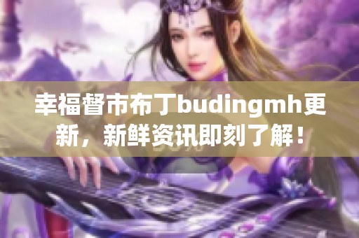 幸福督市布丁budingmh更新，新鲜资讯即刻了解！