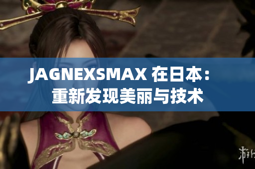 JAGNEXSMAX 在日本： 重新发现美丽与技术