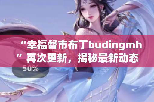 “幸福督市布丁budingmh”再次更新，揭秘最新动态！