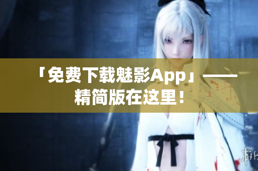 「免费下载魅影App」——精简版在这里！