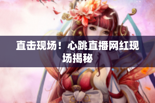 直击现场！心跳直播网红现场揭秘