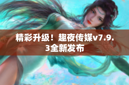 精彩升级！趣夜传媒v7.9.3全新发布