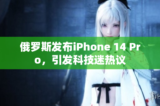 俄罗斯发布iPhone 14 Pro，引发科技迷热议
