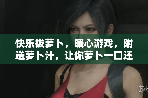 快乐拔萝卜，暖心游戏，附送萝卜汁，让你萝卜一口还想一口！