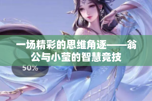 一场精彩的思维角逐——翁公与小莹的智慧竞技