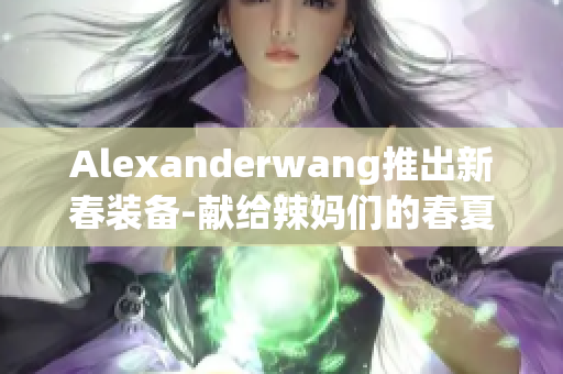 Alexanderwang推出新春装备-献给辣妈们的春夏时尚。