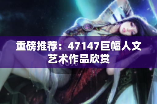 重磅推荐：47147巨幅人文艺术作品欣赏