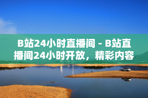 B站24小时直播间 - B站直播间24小时开放，精彩内容不间断