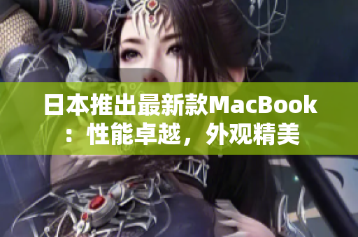 日本推出最新款MacBook：性能卓越，外观精美