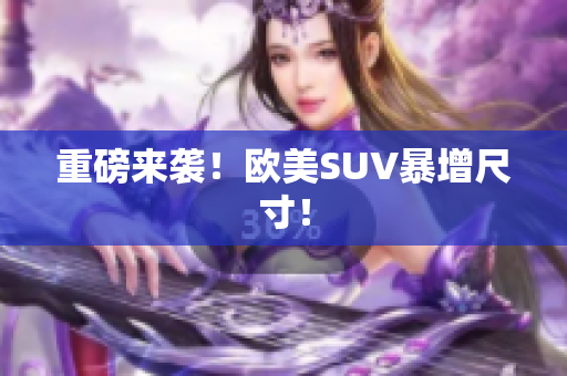 重磅来袭！欧美SUV暴增尺寸！