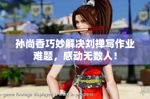 孙尚香巧妙解决刘禅写作业难题，感动无数人！