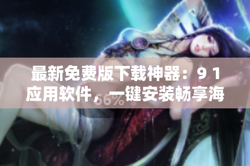 最新免费版下载神器：9 1应用软件，一键安装畅享海量应用