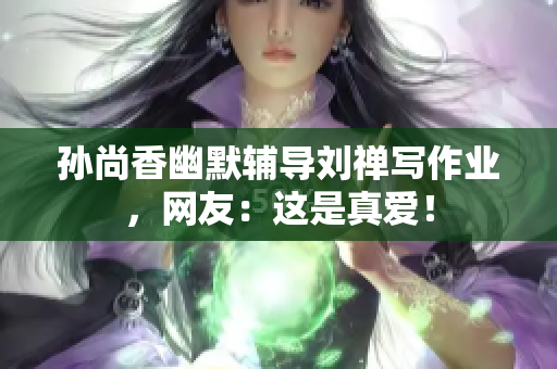孙尚香幽默辅导刘禅写作业，网友：这是真爱！