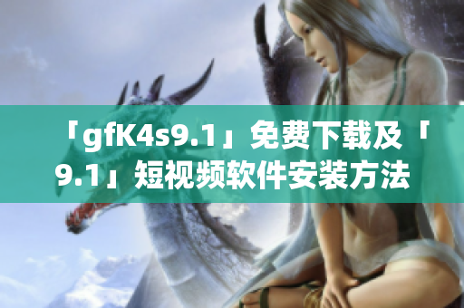 「gfK4s9.1」免费下载及「9.1」短视频软件安装方法