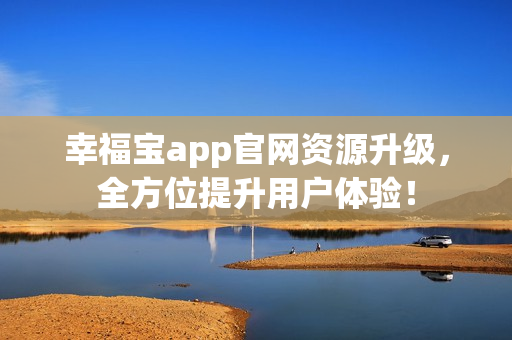 幸福宝app官网资源升级，全方位提升用户体验！