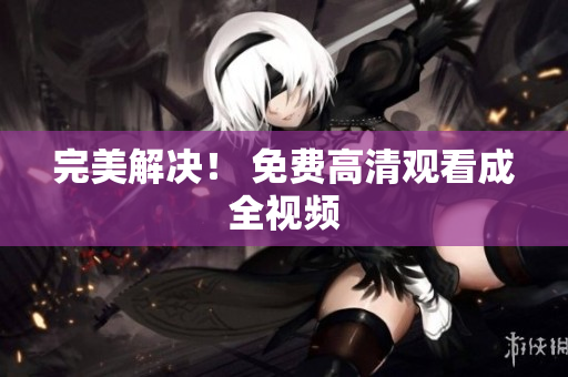 完美解决！ 免费高清观看成全视频