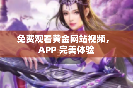免费观看黄金网站视频， APP 完美体验
