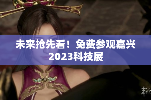 未来抢先看！免费参观嘉兴2023科技展