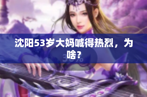 沈阳53岁大妈喊得热烈，为啥？