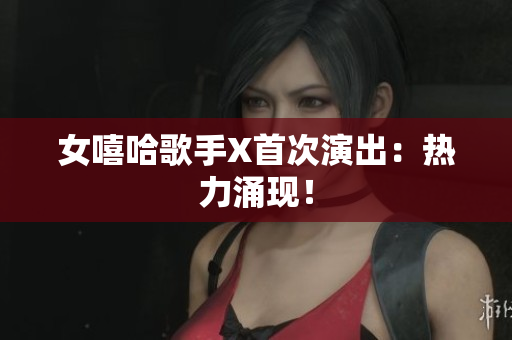 女嘻哈歌手X首次演出：热力涌现！