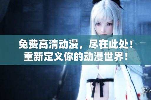 免费高清动漫，尽在此处！重新定义你的动漫世界！