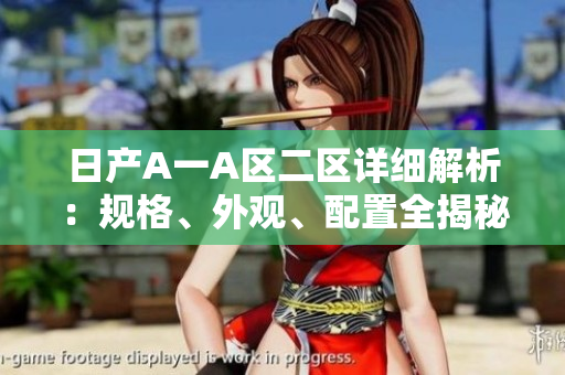 日产A一A区二区详细解析：规格、外观、配置全揭秘
