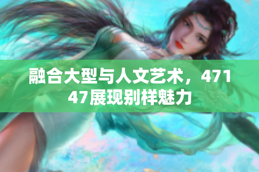 融合大型与人文艺术，47147展现别样魅力