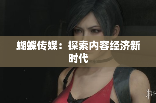 蝴蝶传媒：探索内容经济新时代