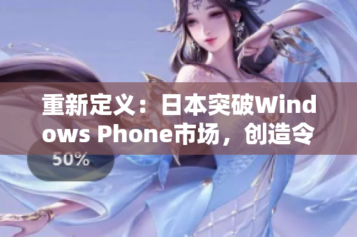 重新定义：日本突破Windows Phone市场，创造令人惊叹的发展历程！