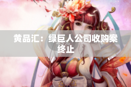 黄品汇：绿巨人公司收购案终止