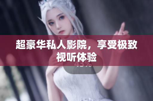 超豪华私人影院，享受极致视听体验