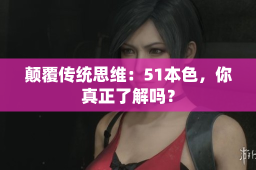 颠覆传统思维：51本色，你真正了解吗？