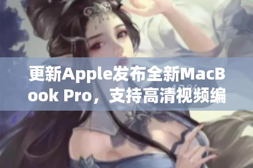 更新Apple发布全新MacBook Pro，支持高清视频编辑