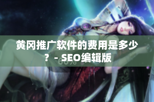 黄冈推广软件的费用是多少？- SEO编辑版