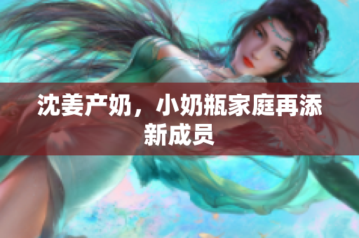 沈姜产奶，小奶瓶家庭再添新成员