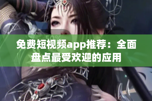 免费短视频app推荐：全面盘点最受欢迎的应用