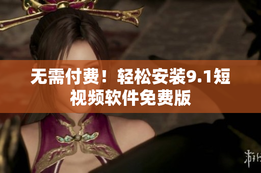 无需付费！轻松安装9.1短视频软件免费版