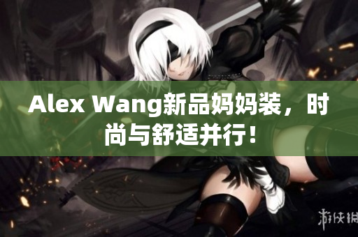 Alex Wang新品妈妈装，时尚与舒适并行！