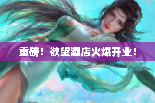 重磅！欲望酒店火爆开业！