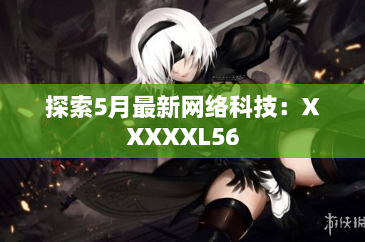 探索5月最新网络科技：XXXXXL56
