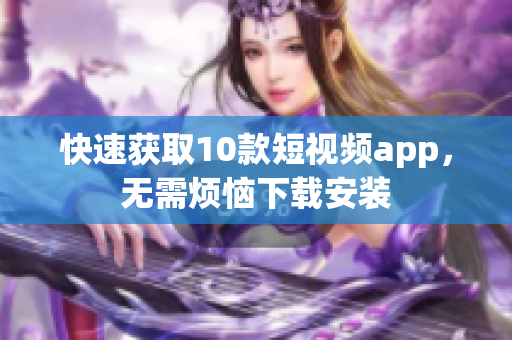 快速获取10款短视频app，无需烦恼下载安装