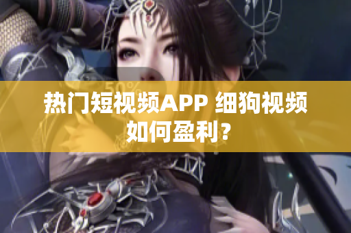 热门短视频APP 细狗视频 如何盈利？