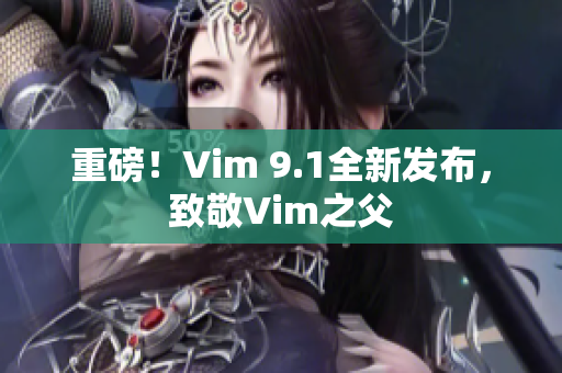 重磅！Vim 9.1全新发布，致敬Vim之父