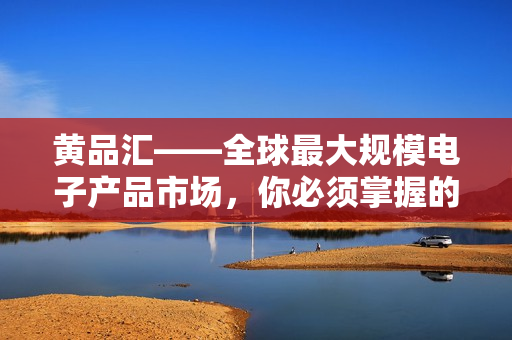 黄品汇——全球最大规模电子产品市场，你必须掌握的技巧