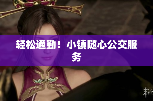 轻松通勤！小镇随心公交服务