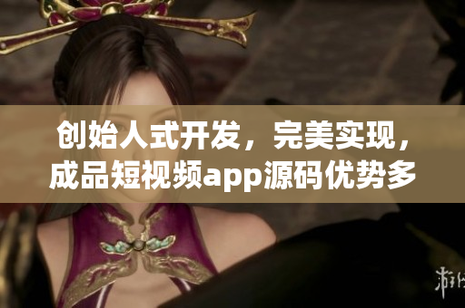 创始人式开发，完美实现，成品短视频app源码优势多多
