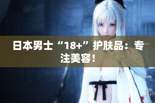日本男士“18+”护肤品：专注美容！